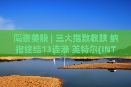 隔夜美股 | 三大指数收跌 纳指终结13连涨 英特尔(INTC.US)跌4%