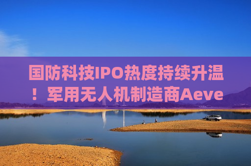国防科技IPO热度持续升温！军用无人机制造商Aevex(AVEX.US)上市两日股价近翻倍