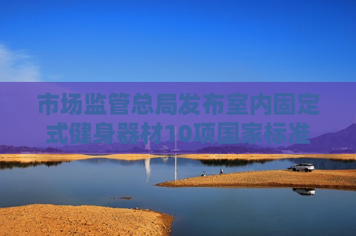 市场监管总局发布室内固定式健身器材10项国家标准