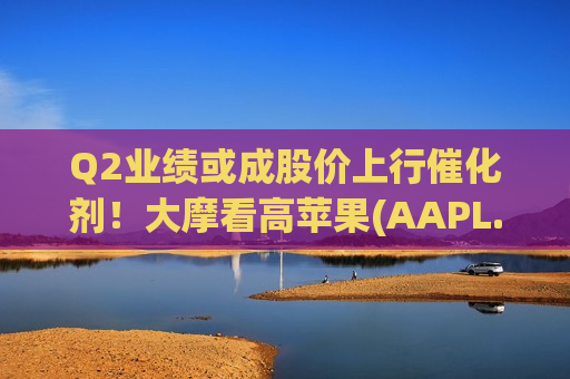 Q2业绩或成股价上行催化剂！大摩看高苹果(AAPL.US)至315美元