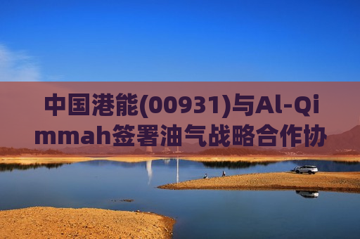 中国港能(00931)与Al-Qimmah签署油气战略合作协议 4月21日复牌