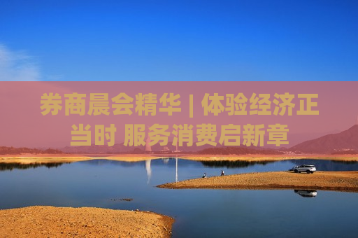 券商晨会精华 | 体验经济正当时 服务消费启新章