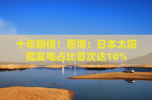 十年翻倍！恩博：日本太阳能发电占比首次达10%