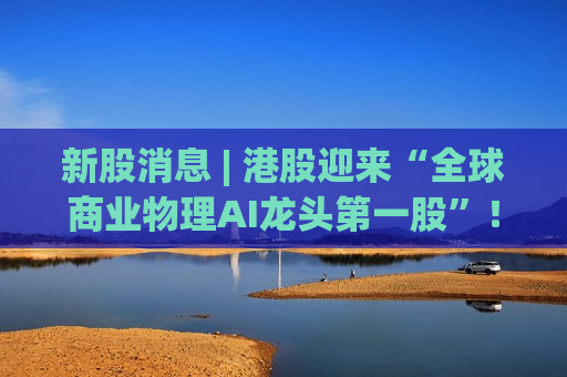 新股消息 | 港股迎来“全球商业物理AI龙头第一股”！商米科技(06810)正式开启招股