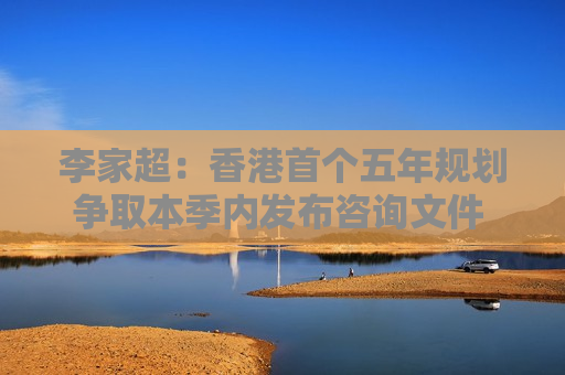 李家超：香港首个五年规划争取本季内发布咨询文件 目标年内发表正式规划文件