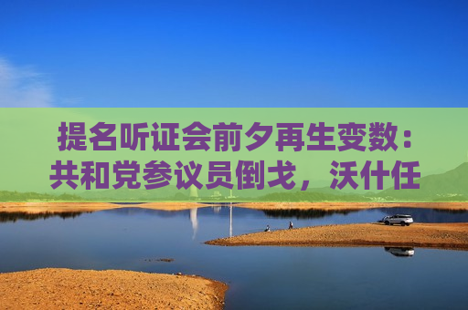 提名听证会前夕再生变数：共和党参议员倒戈，沃什任美联储主席受阻，鲍威尔或被迫留任