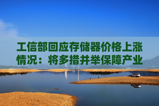 工信部回应存储器价格上涨情况：将多措并举保障产业链供应链稳定