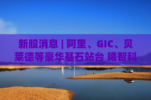 新股消息 | 阿里、GIC、贝莱德等豪华基石站台 曦智科技(01879)招股孖展超购逾704倍