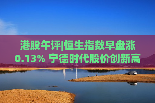 港股午评|恒生指数早盘涨0.13% 宁德时代股价创新高
