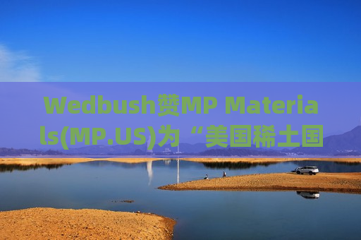 Wedbush赞MP Materials(MP.US)为“美国稀土国家冠军”！股价上涨36%在望