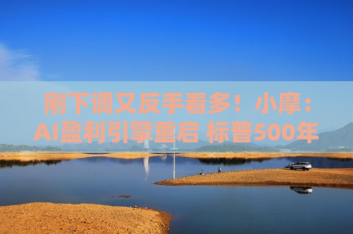 刚下调又反手看多！小摩：AI盈利引擎重启 标普500年底看至7600点