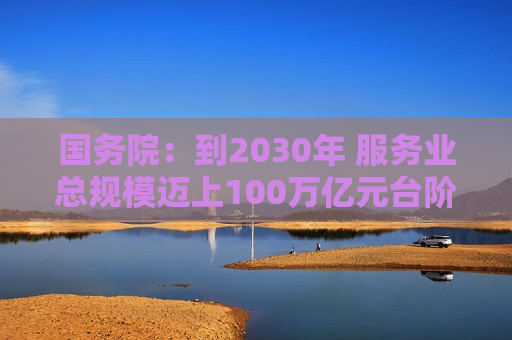 国务院：到2030年 服务业总规模迈上100万亿元台阶