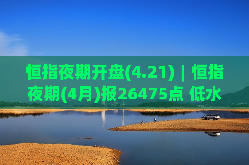 恒指夜期开盘(4.21)︱恒指夜期(4月)报26475点 低水12点