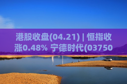 港股收盘(04.21) | 恒指收涨0.48% 宁德时代(03750)发布会前创新高 PCB龙头胜宏科技(02476)大涨50%