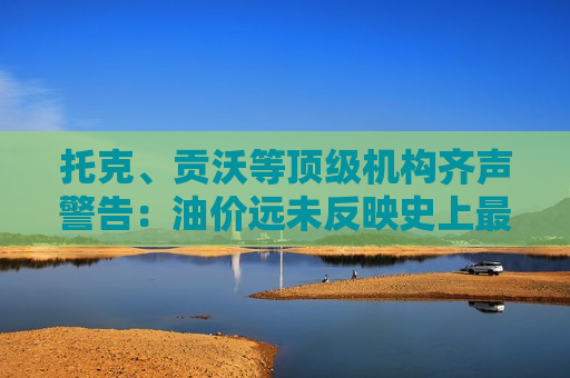 托克、贡沃等顶级机构齐声警告：油价远未反映史上最严重供应中断 霍尔木兹海峡冲击或被严重低估