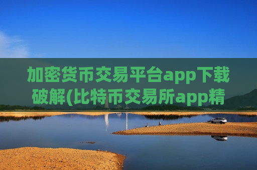 加密货币交易平台app下载破解(比特币交易所app精品)