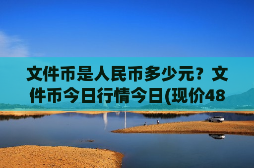 文件币是人民币多少元？文件币今日行情今日(现价48.2976元)