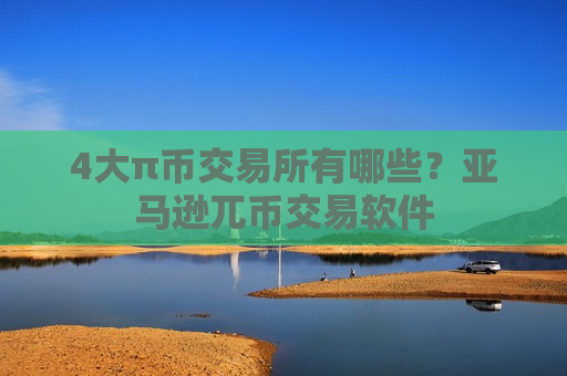 4大π币交易所有哪些？亚马逊兀币交易软件