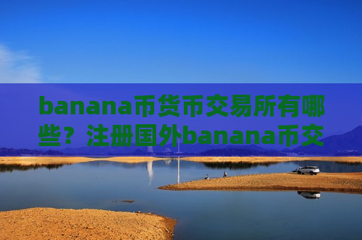 banana币货币交易所有哪些？注册国外banana币交易软件下载
