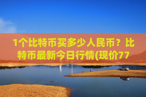 1个比特币买多少人民币？比特币最新今日行情(现价771064.77元)
