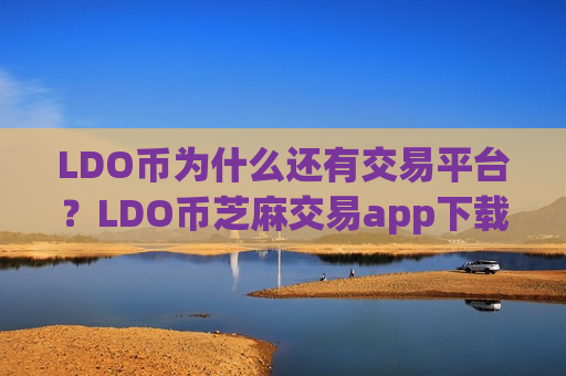 LDO币为什么还有交易平台？LDO币芝麻交易app下载官网