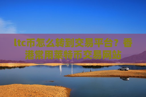 ltc币怎么转到交易平台？香港常用莱特币交易网站