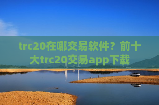trc20在哪交易软件？前十大trc20交易app下载