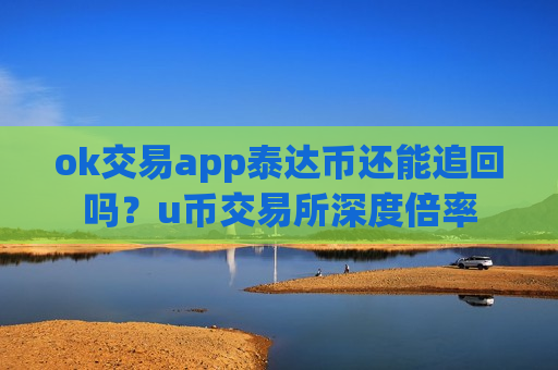 ok交易app泰达币还能追回吗？u币交易所深度倍率