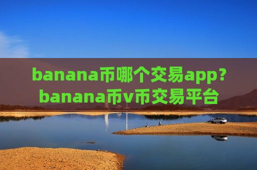 banana币哪个交易app？banana币v币交易平台