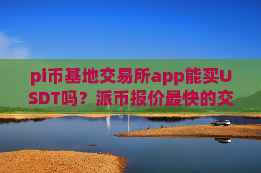 pi币基地交易所app能买USDT吗？派币报价最快的交易所app下载