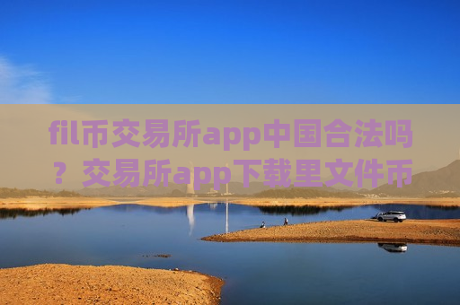 fil币交易所app中国合法吗？交易所app下载里文件币地址