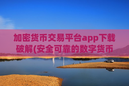 加密货币交易平台app下载破解(安全可靠的数字货币交易)