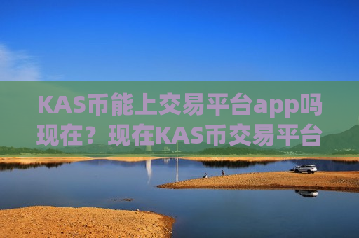 KAS币能上交易平台app吗现在？现在KAS币交易平台app