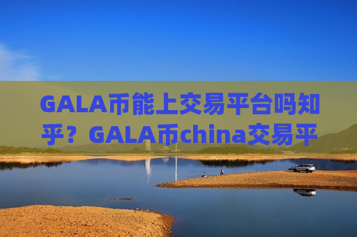 GALA币能上交易平台吗知乎？GALA币china交易平台app0几年的网页