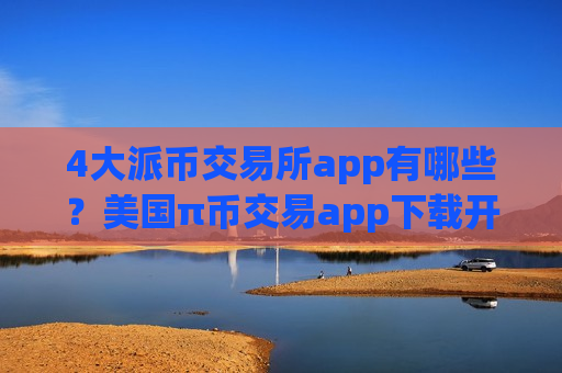 4大派币交易所app有哪些？美国π币交易app下载开户