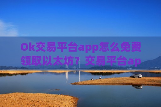 Ok交易平台app怎么免费领取以太坊？交易平台app放多少以太币安全