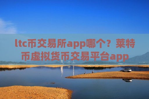ltc币交易所app哪个？莱特币虚拟货币交易平台app