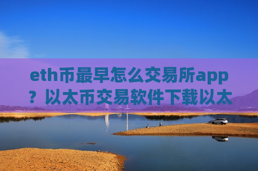 eth币最早怎么交易所app？以太币交易软件下载以太币中国