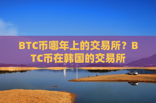 BTC币哪年上的交易所？BTC币在韩国的交易所