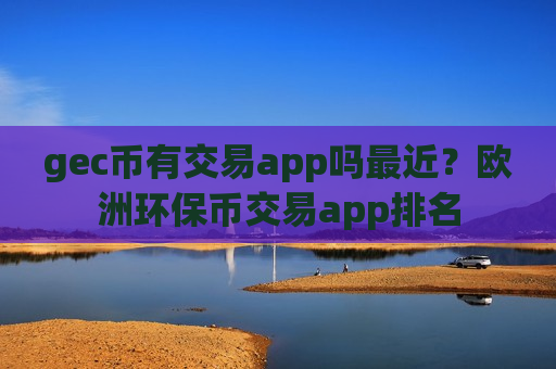 gec币有交易app吗最近？欧洲环保币交易app排名