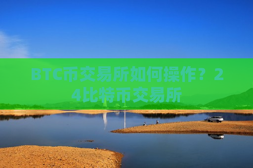 BTC币交易所如何操作？24比特币交易所