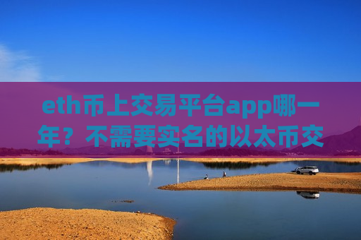 eth币上交易平台app哪一年？不需要实名的以太币交易网站