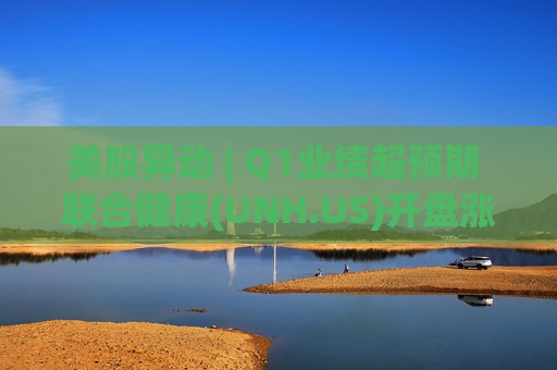 美股异动 | Q1业绩超预期 联合健康(UNH.US)开盘涨超9%