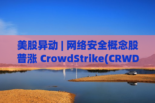 美股异动 | 网络安全概念股普涨 CrowdStrike(CRWD.US)升近5%