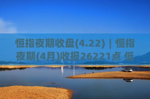 恒指夜期收盘(4.22)︱恒指夜期(4月)收报26221点 低水266点