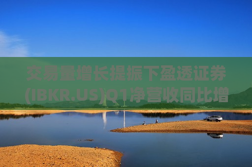 交易量增长提振下盈透证券(IBKR.US)Q1净营收同比增长17% 每股收益0.60美元