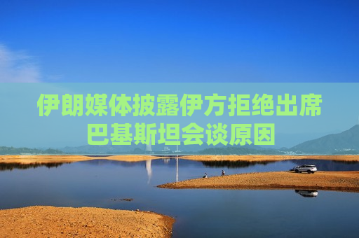 伊朗媒体披露伊方拒绝出席巴基斯坦会谈原因