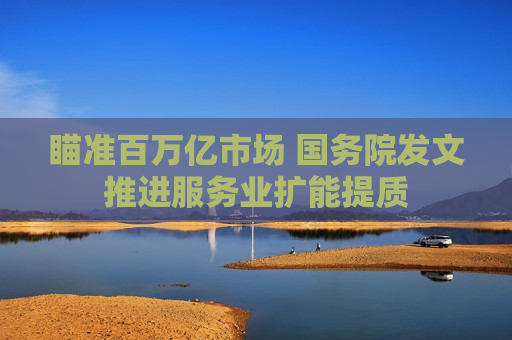 瞄准百万亿市场 国务院发文推进服务业扩能提质