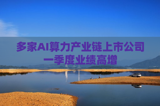 多家AI算力产业链上市公司一季度业绩高增