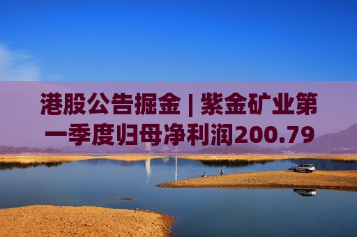 港股公告掘金 | 紫金矿业第一季度归母净利润200.79亿元 同比增加97.5%